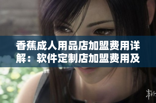 香蕉成人用品店加盟費(fèi)用詳解：軟件定制店加盟費(fèi)用及利潤分析
