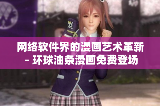 網(wǎng)絡(luò)軟件界的漫畫藝術(shù)革新 - 環(huán)球油條漫畫免費(fèi)登場