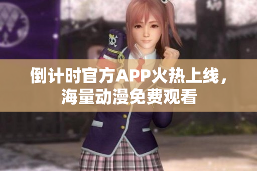 倒計時官方APP火熱上線，海量動漫免費觀看
