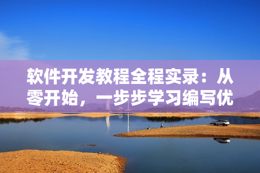 軟件開發(fā)教程全程實錄：從零開始，一步步學(xué)習(xí)編寫優(yōu)質(zhì)代碼