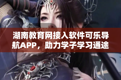 湖南教育網(wǎng)接入軟件可樂(lè)導(dǎo)航APP，助力學(xué)子學(xué)習(xí)通途
