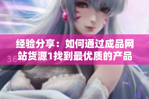 經(jīng)驗(yàn)分享：如何通過成品網(wǎng)站貨源1找到最優(yōu)質(zhì)的產(chǎn)品？