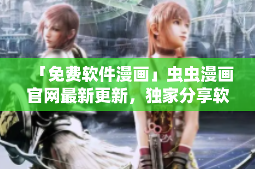 「免費軟件漫畫」蟲蟲漫畫官網(wǎng)最新更新，獨家分享軟件相關(guān)漫畫故事
