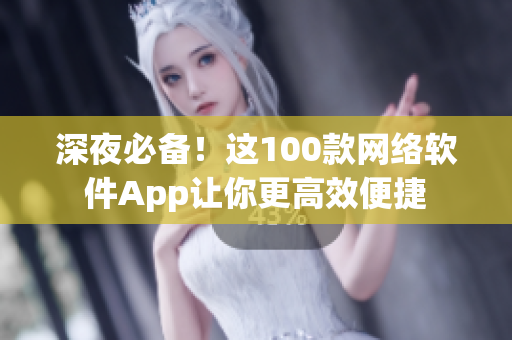 深夜必備！這100款網(wǎng)絡軟件App讓你更高效便捷