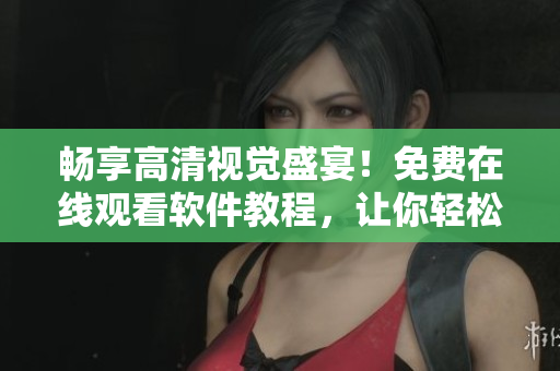 暢享高清視覺(jué)盛宴！免費(fèi)在線觀看軟件教程，讓你輕松掌握技巧