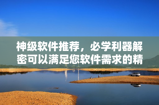 神級(jí)軟件推薦，必學(xué)利器解密可以滿足您軟件需求的精選軟件