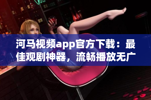 河馬視頻app官方下載：最佳觀劇神器，流暢播放無廣告