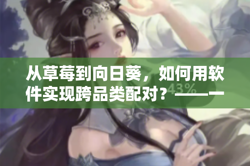 從草莓到向日葵，如何用軟件實(shí)現(xiàn)跨品類配對(duì)？——一名網(wǎng)絡(luò)軟件編輯的心得分享