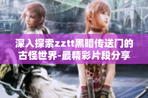 深入探索zztt黑暗傳送門(mén)的古怪世界-最精彩片段分享！
