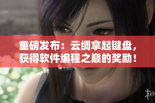 重磅發(fā)布：云綢拿起鍵盤，獲得軟件編程之巔的獎(jiǎng)勵(lì)！