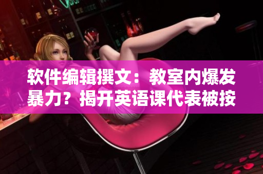 軟件編輯撰文：教室內(nèi)爆發(fā)暴力？揭開(kāi)英語(yǔ)課代表被按倒桌子事件背后的真相