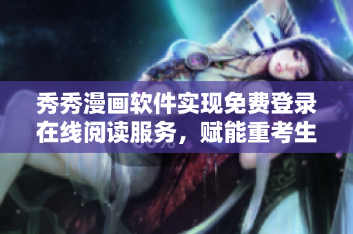 秀秀漫畫軟件實現(xiàn)免費登錄在線閱讀服務(wù)，賦能重考生們重新出發(fā)