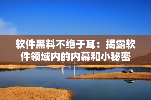 軟件黑料不絕于耳：揭露軟件領(lǐng)域內(nèi)的內(nèi)幕和小秘密