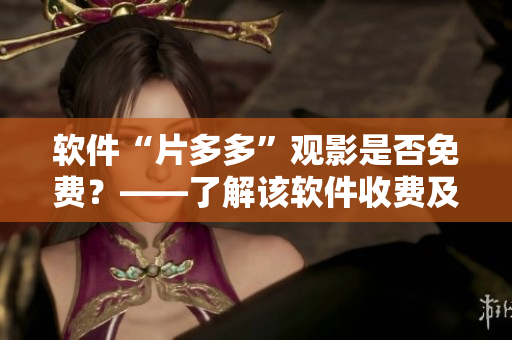 軟件“片多多”觀影是否免費(fèi)？——了解該軟件收費(fèi)及使用規(guī)則