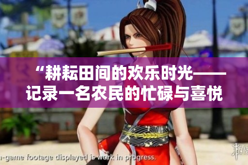 “耕耘田間的歡樂(lè)時(shí)光——記錄一名農(nóng)民的忙碌與喜悅”
