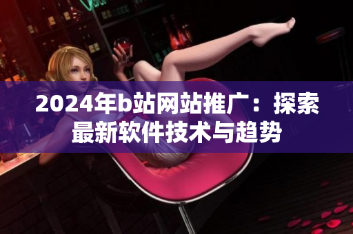 2024年b站網(wǎng)站推廣：探索最新軟件技術(shù)與趨勢