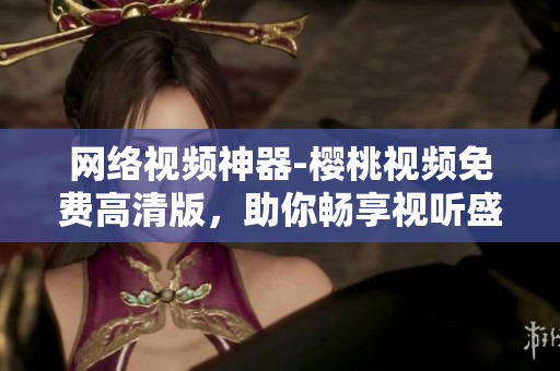 網(wǎng)絡(luò)視頻神器-櫻桃視頻免費高清版，助你暢享視聽盛宴