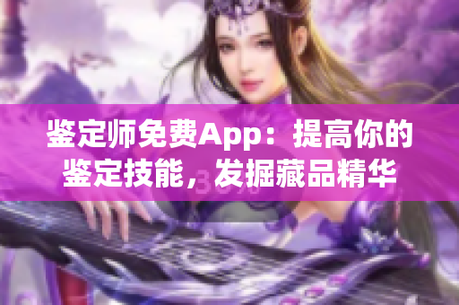 鑒定師免費App：提高你的鑒定技能，發(fā)掘藏品精華