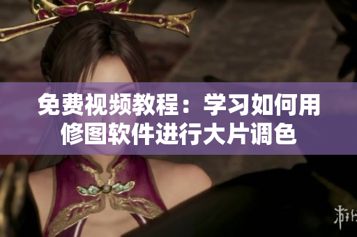 免費(fèi)視頻教程：學(xué)習(xí)如何用修圖軟件進(jìn)行大片調(diào)色