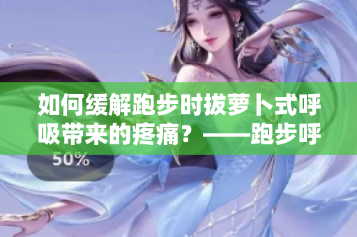如何緩解跑步時(shí)拔蘿卜式呼吸帶來的疼痛？——跑步呼吸技巧建議
