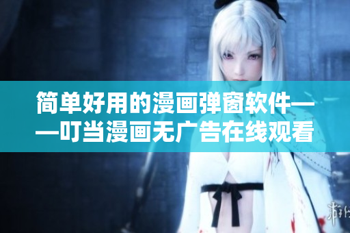 簡單好用的漫畫彈窗軟件——叮當漫畫無廣告在線觀看入口