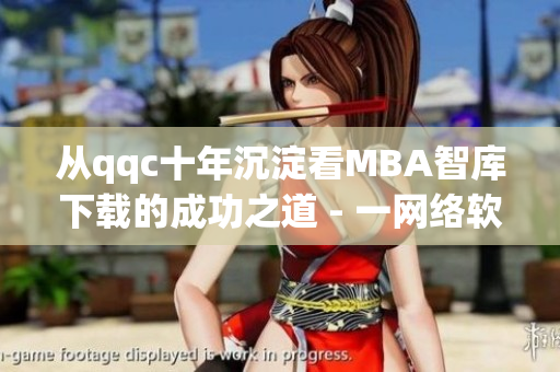 從qqc十年沉淀看MBA智庫下載的成功之道 - 一網(wǎng)絡(luò)軟件編輯的觀察與思考