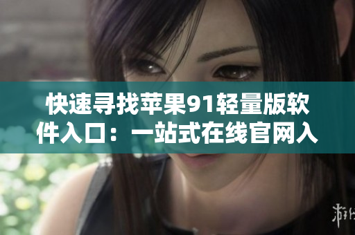 快速尋找蘋(píng)果91輕量版軟件入口：一站式在線(xiàn)官網(wǎng)入口指引