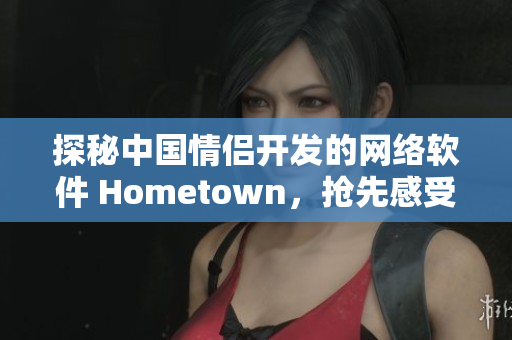 探秘中國情侶開發(fā)的網絡軟件 Hometown，搶先感受技術創(chuàng)新魅力
