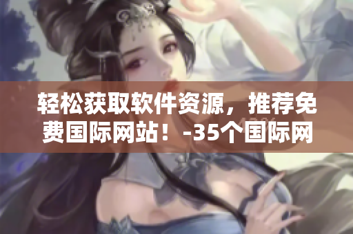 輕松獲取軟件資源，推薦免費(fèi)國際網(wǎng)站！-35個國際網(wǎng)站共享軟件資源