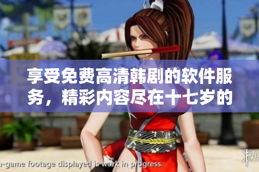 享受免費高清韓劇的軟件服務(wù)，精彩內(nèi)容盡在十七歲的觀影平臺