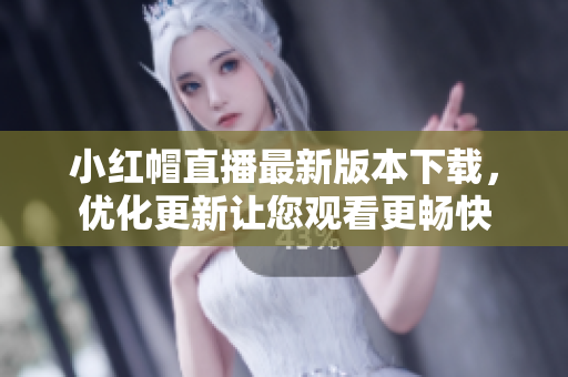小紅帽直播最新版本下載，優(yōu)化更新讓您觀看更暢快