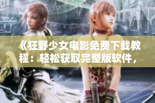 《狂野少女電影免費(fèi)下載教程：輕松獲取完整版軟件，高清觀影體驗(yàn)》