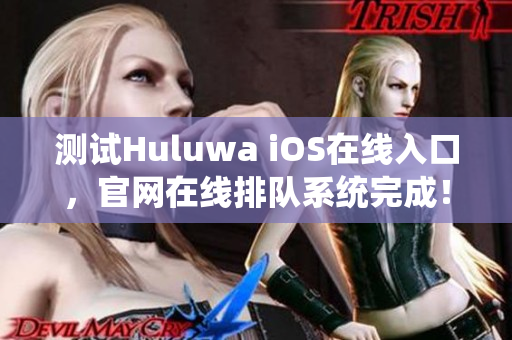 測試Huluwa iOS在線入口，官網(wǎng)在線排隊系統(tǒng)完成！