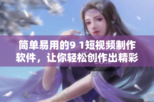 簡(jiǎn)單易用的9 1短視頻制作軟件，讓你輕松創(chuàng)作出精彩的短視頻