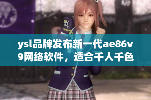 ysl品牌發(fā)布新一代ae86v9網(wǎng)絡(luò)軟件，適合千人千色的使用體驗(yàn)