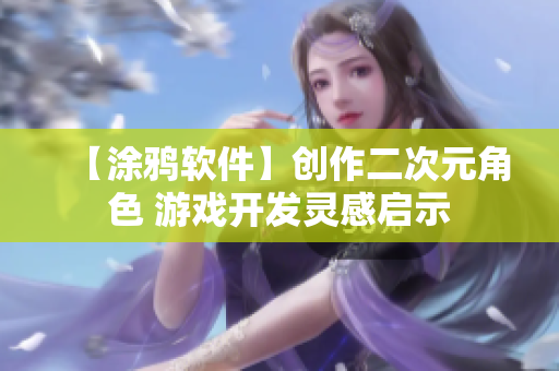 【涂鴉軟件】創(chuàng)作二次元角色 游戲開(kāi)發(fā)靈感啟示