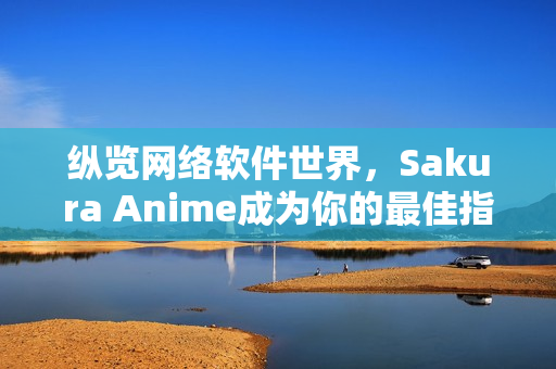 縱覽網(wǎng)絡(luò)軟件世界，Sakura Anime成為你的最佳指南