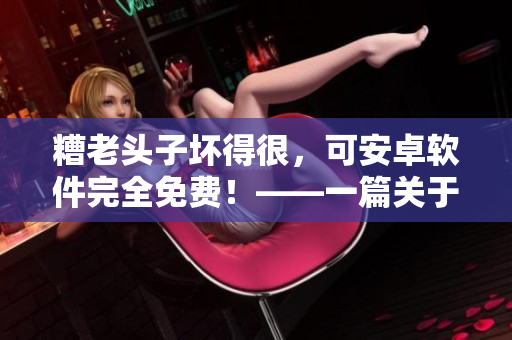 糟老頭子壞得很，可安卓軟件完全免費(fèi)！——一篇關(guān)于免費(fèi)安卓軟件的深度探討