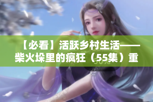 【必看】活躍鄉(xiāng)村生活——柴火垛里的瘋狂（55集）重磅推薦