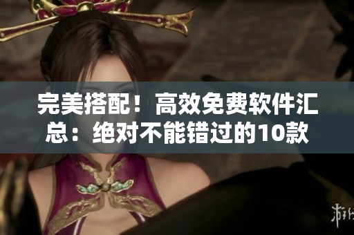 完美搭配！高效免費軟件匯總：絕對不能錯過的10款好用軟件