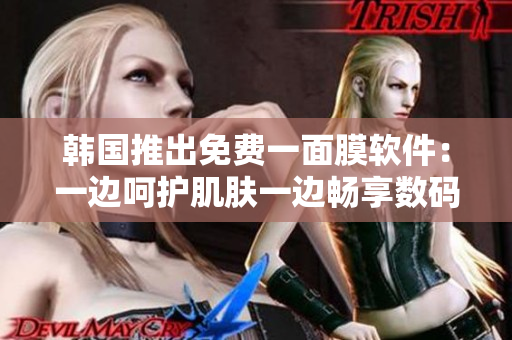 韓國推出免費(fèi)一面膜軟件：一邊呵護(hù)肌膚一邊暢享數(shù)碼新體驗(yàn)