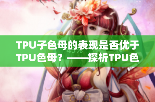 TPU子色母的表現(xiàn)是否優(yōu)于TPU色母？——探析TPU色母與子色母性能