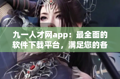 九一人才網(wǎng)app：最全面的軟件下載平臺，滿足您的各種需求