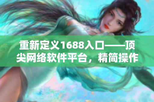 重新定義1688入口——頂尖網(wǎng)絡(luò)軟件平臺，精簡操作享受高效商機(jī)