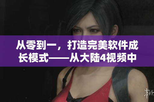 從零到一，打造完美軟件成長模式——從大陸4視頻中獲得靈感