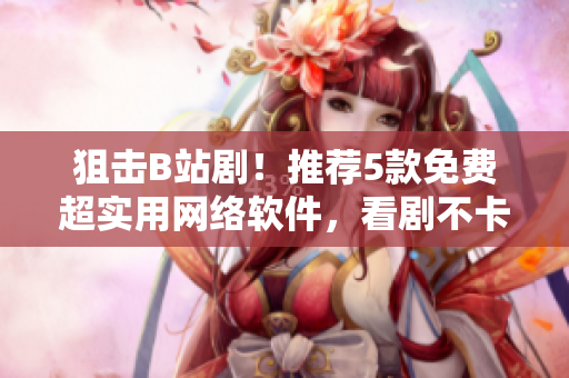 狙擊B站??！推薦5款免費超實用網(wǎng)絡軟件，看劇不卡頓！