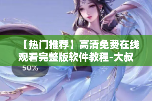【熱門推薦】高清免費(fèi)在線觀看完整版軟件教程-大叔帶你輕松學(xué)！