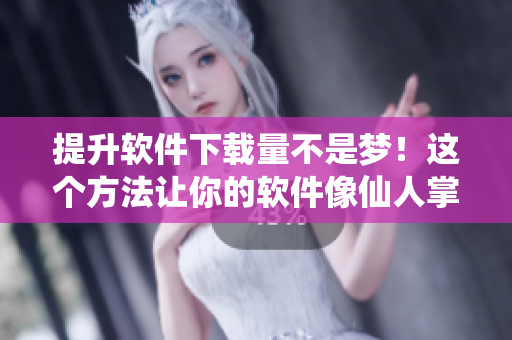 提升軟件下載量不是夢！這個方法讓你的軟件像仙人掌一樣卓越奪目！
