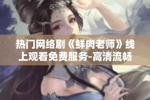 熱門網(wǎng)絡(luò)劇《鮮肉老師》線上觀看免費服務(wù)-高清流暢體驗