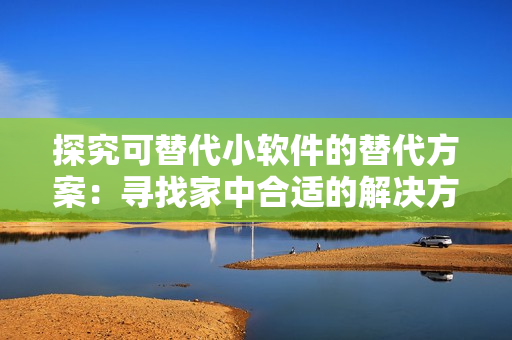 探究可替代小軟件的替代方案：尋找家中合適的解決方案